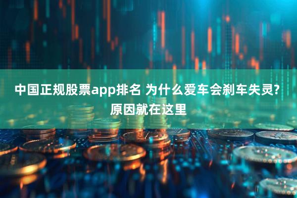 中国正规股票app排名 为什么爱车会刹车失灵? 原因就在这里