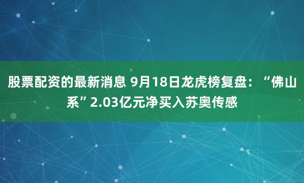 股票配资的最新消息 9月18日龙虎榜复盘：“佛山系”2.03亿元净买入苏奥传感