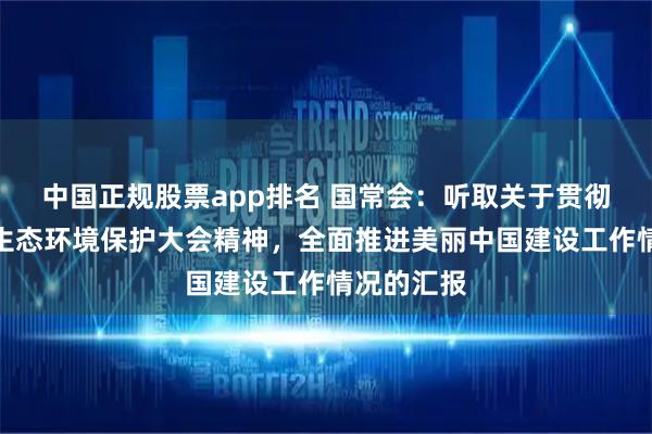 中国正规股票app排名 国常会：听取关于贯彻落实全国生态环境保护大会精神，全面推进美丽中国建设工作情况的汇报
