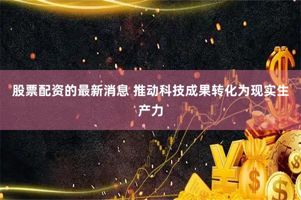 股票配资的最新消息 推动科技成果转化为现实生产力
