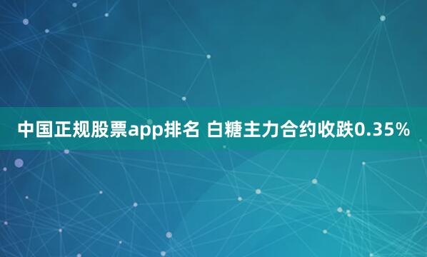 中国正规股票app排名 白糖主力合约收跌0.35%