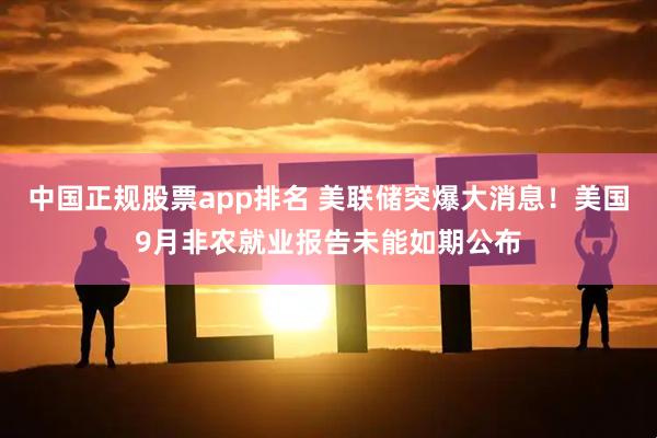 中国正规股票app排名 美联储突爆大消息!美国9月非农就业报告未能如期公布