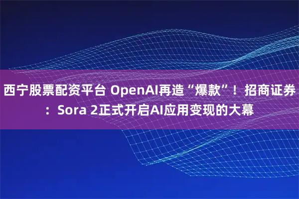 西宁股票配资平台 OpenAI再造“爆款”！招商证券：Sora 2正式开启AI应用变现的大幕