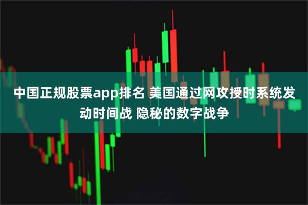 中国正规股票app排名 美国通过网攻授时系统发动时间战 隐秘的数字战争