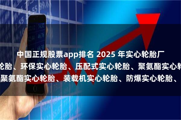 中国正规股票app排名 2025 年实心轮胎厂家最新推荐榜:叉车实心轮胎、环保实心轮胎、压配式实心轮胎、聚氨酯实心轮胎、装载机实心轮胎、防爆实心轮胎、定制实心轮胎