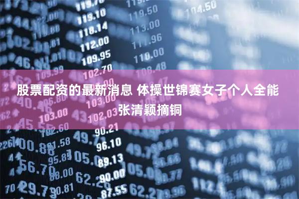 股票配资的最新消息 体操世锦赛女子个人全能 张清颖摘铜