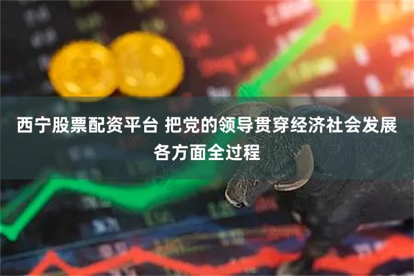 西宁股票配资平台 把党的领导贯穿经济社会发展各方面全过程