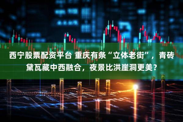 西宁股票配资平台 重庆有条“立体老街”,青砖黛瓦藏中西融合,夜景比洪崖洞更美?