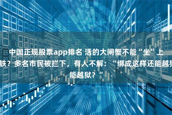 中国正规股票app排名 活的大闸蟹不能“坐”上海地铁?多名市民被拦下,有人不解:“绑成这样还能越狱?”