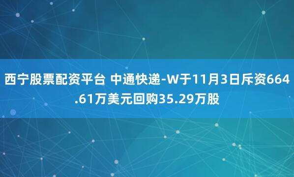 西宁股票配资平台 中通快递-W于11月3日斥资664.61万美元回购35.29万股