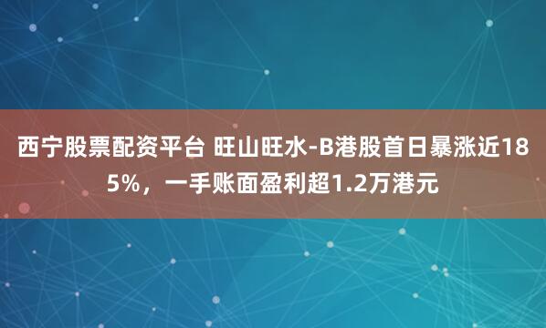 西宁股票配资平台 旺山旺水-B港股首日暴涨近185%,一手账面盈利超1.2万港元