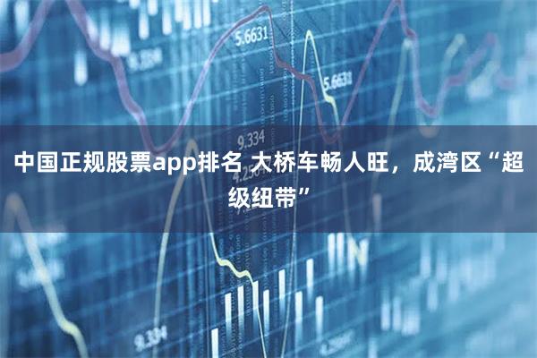 中国正规股票app排名 大桥车畅人旺,成湾区“超级纽带”