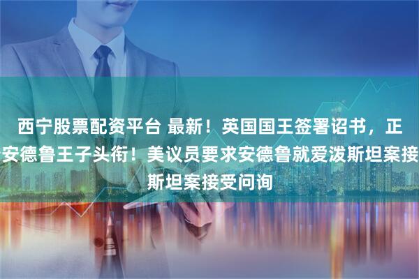 西宁股票配资平台 最新！英国国王签署诏书，正式剥夺安德鲁王子头衔！美议员要求安德鲁就爱泼斯坦案接受问询