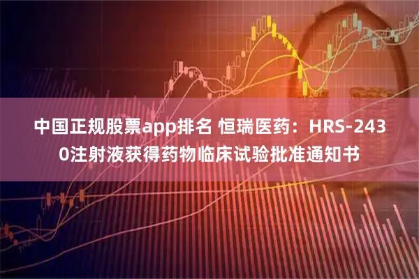中国正规股票app排名 恒瑞医药:HRS-2430注射液获得药物临床试验批准通知书