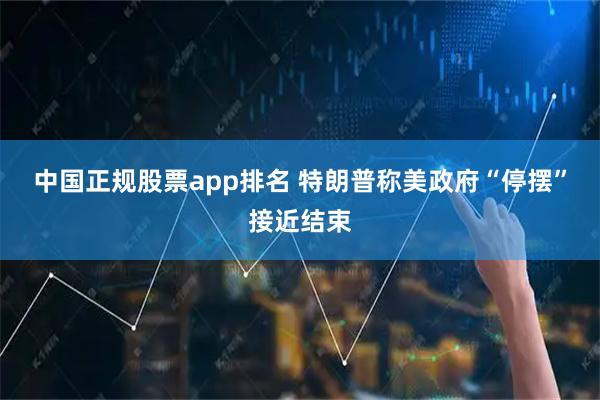 中国正规股票app排名 特朗普称美政府“停摆”接近结束