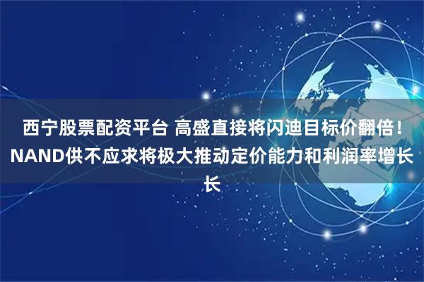 西宁股票配资平台 高盛直接将闪迪目标价翻倍！NAND供不应求将极大推动定价能力和利润率增长