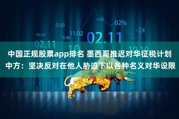 中国正规股票app排名 墨西哥推迟对华征税计划 中方:坚决反对在他人胁迫下以各种名义对华设限