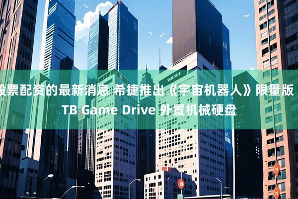 股票配资的最新消息 希捷推出《宇宙机器人》限量版 5TB Game Drive 外置机械硬盘