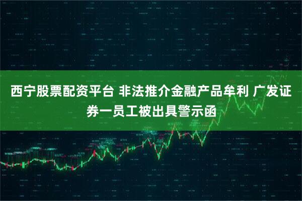 西宁股票配资平台 非法推介金融产品牟利 广发证券一员工被出具警示函