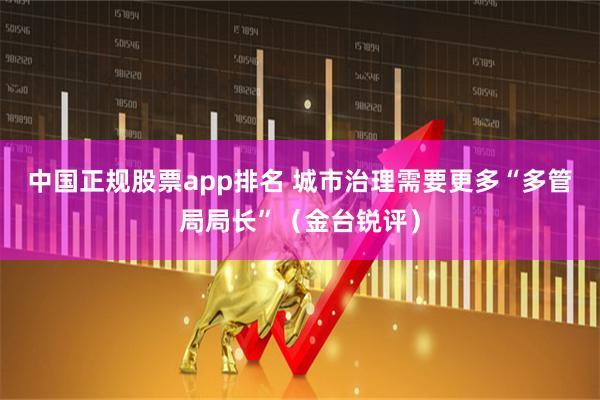 中国正规股票app排名 城市治理需要更多“多管局局长”(金台锐评)