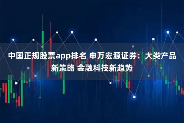 中国正规股票app排名 申万宏源证券:大类产品新策略 金融科技新趋势