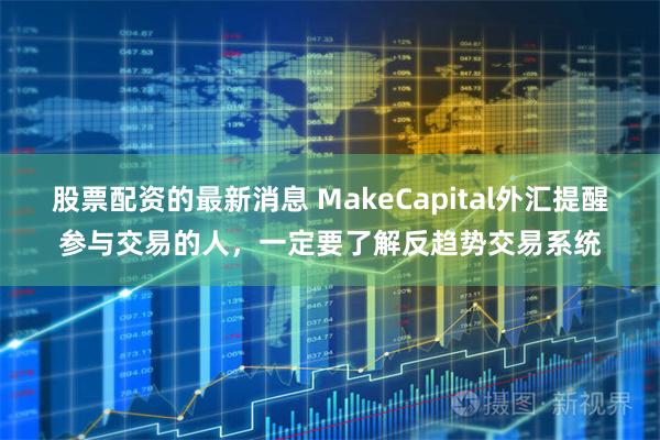 股票配资的最新消息 MakeCapital外汇提醒参与交易的人，一定要了解反趋势交易系统