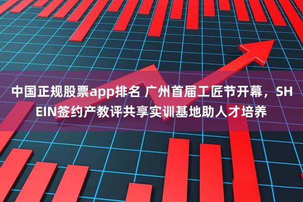 中国正规股票app排名 广州首届工匠节开幕,SHEIN签约产教评共享实训基地助人才培养