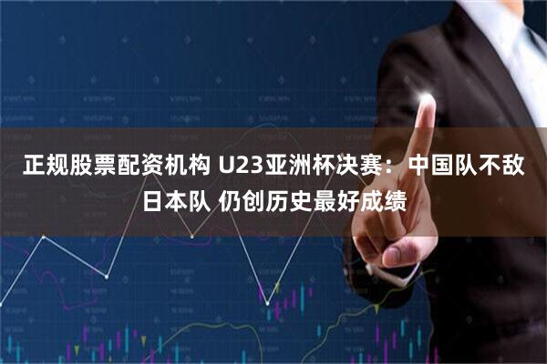 正规股票配资机构 U23亚洲杯决赛：中国队不敌日本队 仍创历史最好成绩