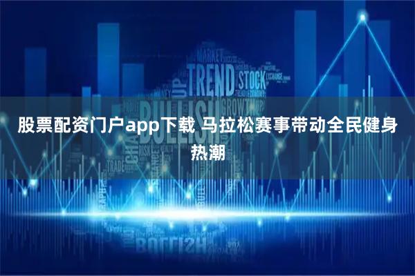 股票配资门户app下载 马拉松赛事带动全民健身热潮