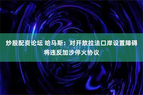 炒股配资论坛 哈马斯：对开放拉法口岸设置障碍将违反加沙停火协议