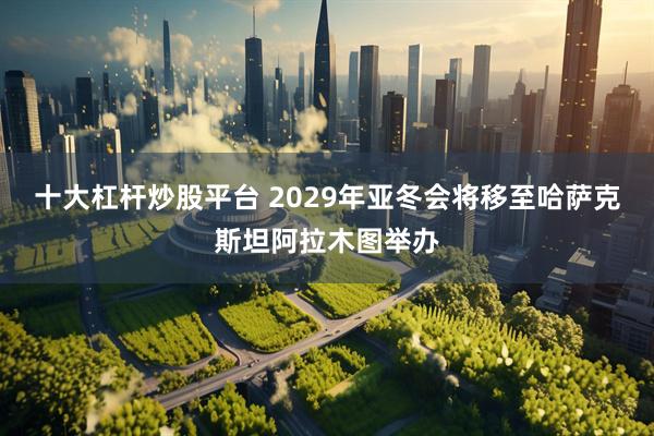 十大杠杆炒股平台 2029年亚冬会将移至哈萨克斯坦阿拉木图举办