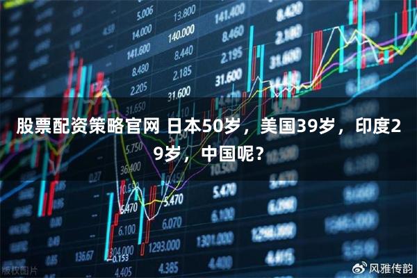 股票配资策略官网 日本50岁，美国39岁，印度29岁，中国呢？