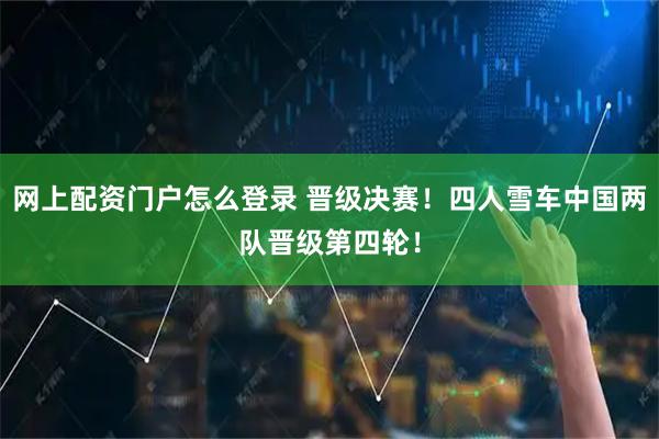 网上配资门户怎么登录 晋级决赛！四人雪车中国两队晋级第四轮！