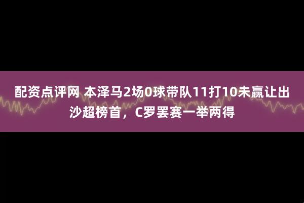 配资点评网 本泽马2场0球带队11打10未赢让出沙超榜首，C罗罢赛一举两得