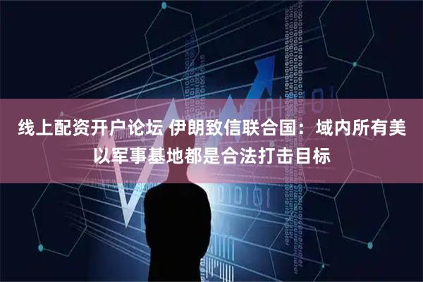 线上配资开户论坛 伊朗致信联合国：域内所有美以军事基地都是合法打击目标