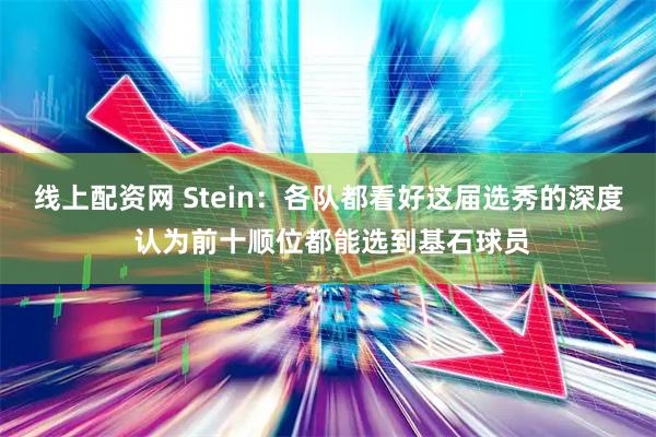 线上配资网 Stein:各队都看好这届选秀的深度 认为前十顺位都能选到基石球员