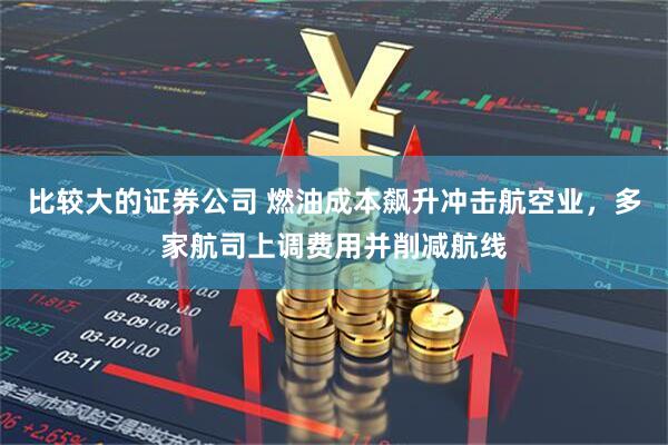 比较大的证券公司 燃油成本飙升冲击航空业，多家航司上调费用并削减航线