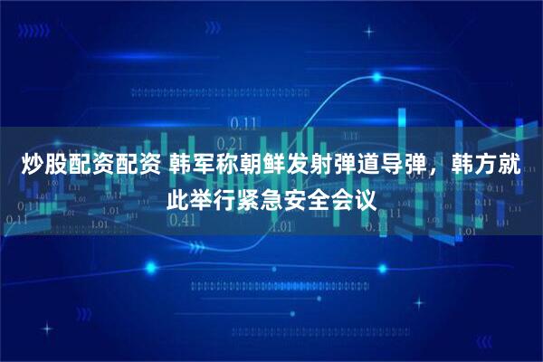 炒股配资配资 韩军称朝鲜发射弹道导弹，韩方就此举行紧急安全会议