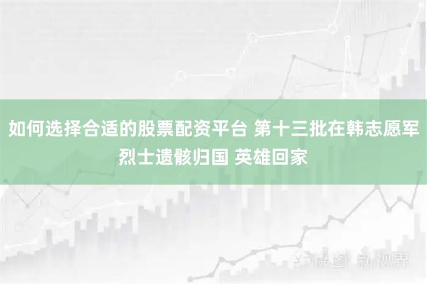 如何选择合适的股票配资平台 第十三批在韩志愿军烈士遗骸归国 英雄回家