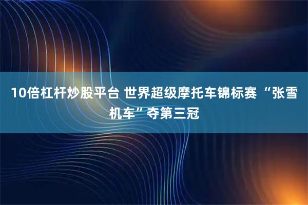 10倍杠杆炒股平台 世界超级摩托车锦标赛 “张雪机车”夺第三冠