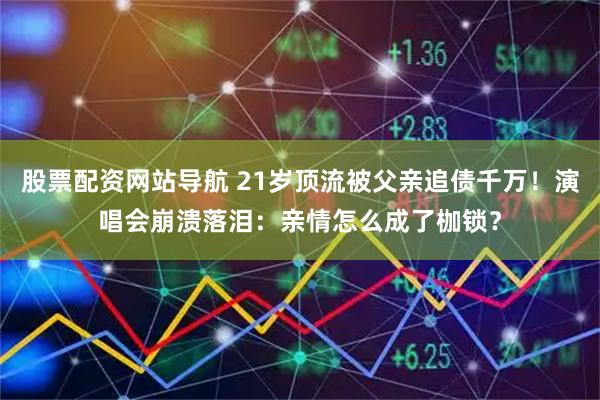 股票配资网站导航 21岁顶流被父亲追债千万！演唱会崩溃落泪：亲情怎么成了枷锁？
