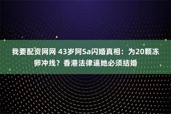 我要配资网网 43岁阿Sa闪婚真相：为20颗冻卵冲线？香港法律逼她必须结婚