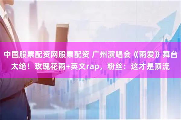 中国股票配资网股票配资 广州演唱会《雨爱》舞台太绝！玫瑰花雨+英文rap，粉丝：这才是顶流