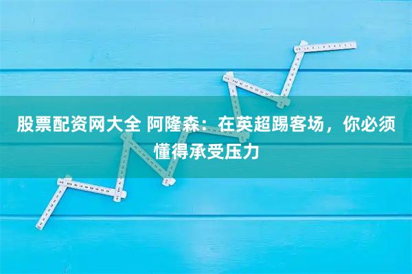 股票配资网大全 阿隆森：在英超踢客场，你必须懂得承受压力