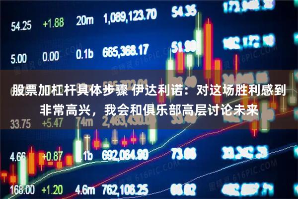 股票加杠杆具体步骤 伊达利诺：对这场胜利感到非常高兴，我会和俱乐部高层讨论未来