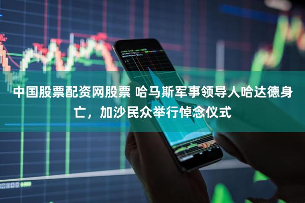 中国股票配资网股票 哈马斯军事领导人哈达德身亡，加沙民众举行悼念仪式