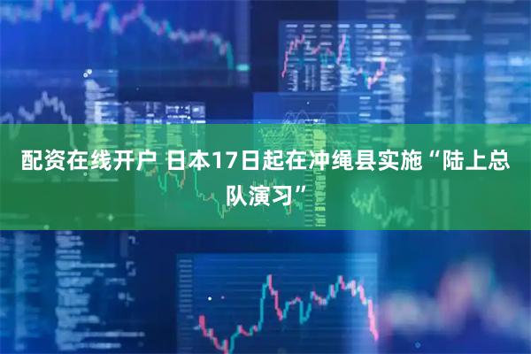配资在线开户 日本17日起在冲绳县实施“陆上总队演习”