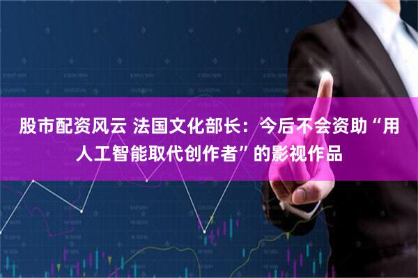 股市配资风云 法国文化部长：今后不会资助“用人工智能取代创作者”的影视作品