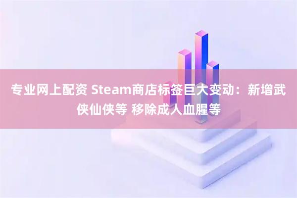 专业网上配资 Steam商店标签巨大变动：新增武侠仙侠等 移除成人血腥等
