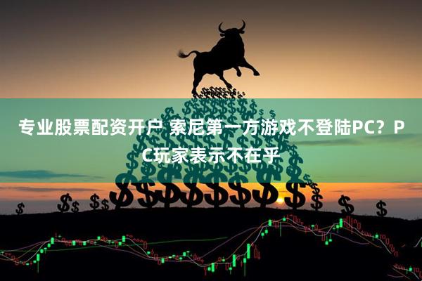专业股票配资开户 索尼第一方游戏不登陆PC？PC玩家表示不在乎